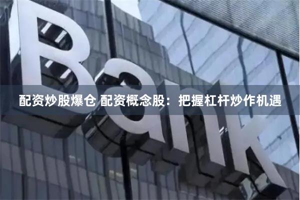 配资炒股爆仓 配资概念股：把握杠杆炒作机遇
