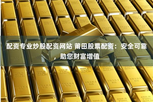 配资专业炒股配资网站 莆田股票配资：安全可靠，助您财富增值