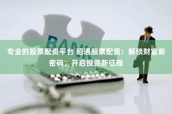 专业的股票配资平台 昭通股票配资：解锁财富新密码，开启投资新征程