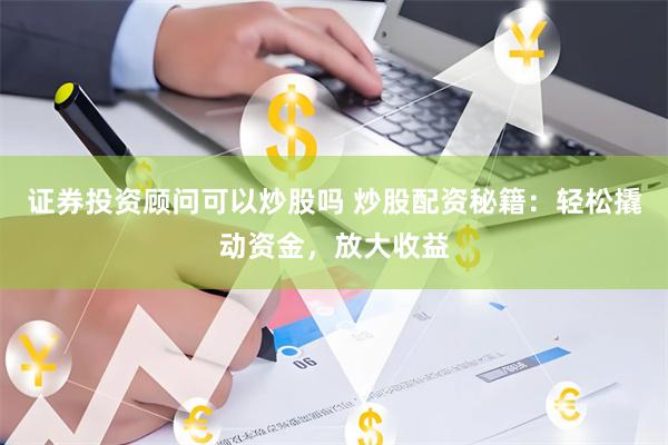 证券投资顾问可以炒股吗 炒股配资秘籍：轻松撬动资金，放大收益