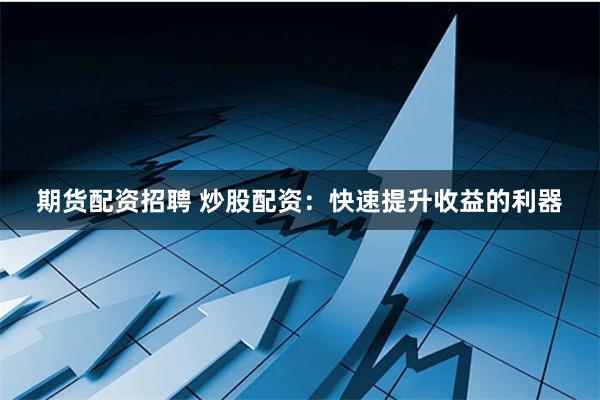 期货配资招聘 炒股配资：快速提升收益的利器