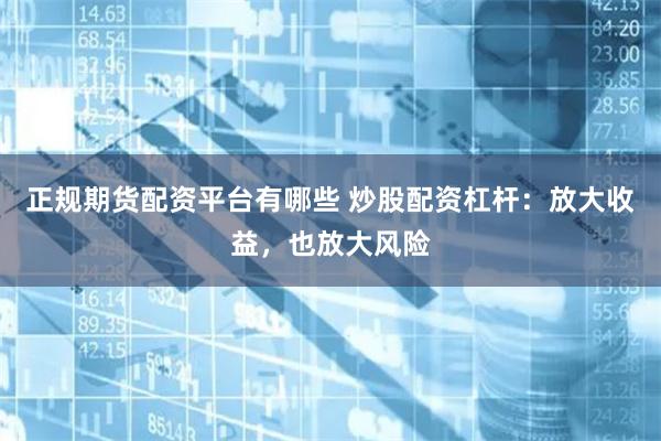 正规期货配资平台有哪些 炒股配资杠杆：放大收益，也放大风险