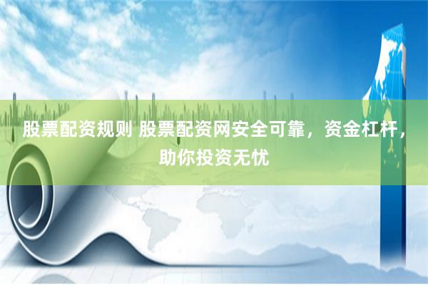 股票配资规则 股票配资网安全可靠，资金杠杆，助你投资无忧