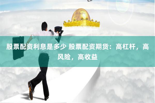 股票配资利息是多少 股票配资期货：高杠杆，高风险，高收益