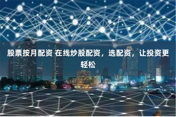 股票按月配资 在线炒股配资，选配资，让投资更轻松