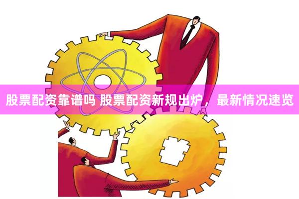 股票配资靠谱吗 股票配资新规出炉，最新情况速览