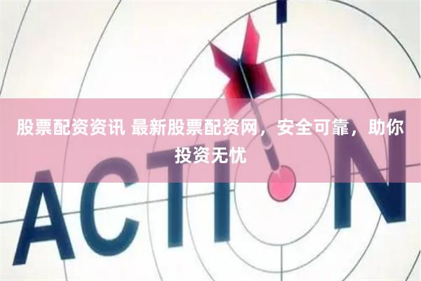 股票配资资讯 最新股票配资网，安全可靠，助你投资无忧