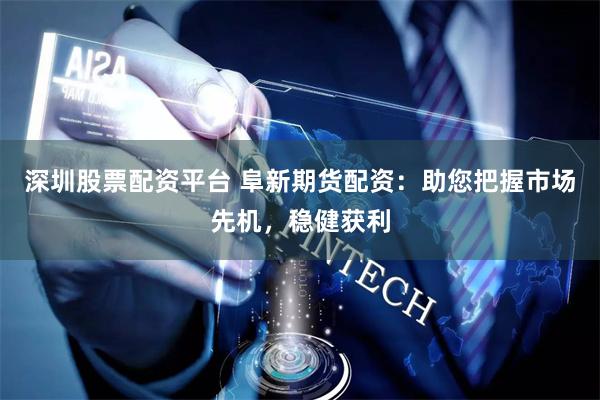 深圳股票配资平台 阜新期货配资:助您把握市场先机,稳健获利