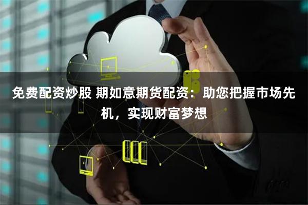 免费配资炒股 期如意期货配资:助您把握市场先机,实现财富梦想