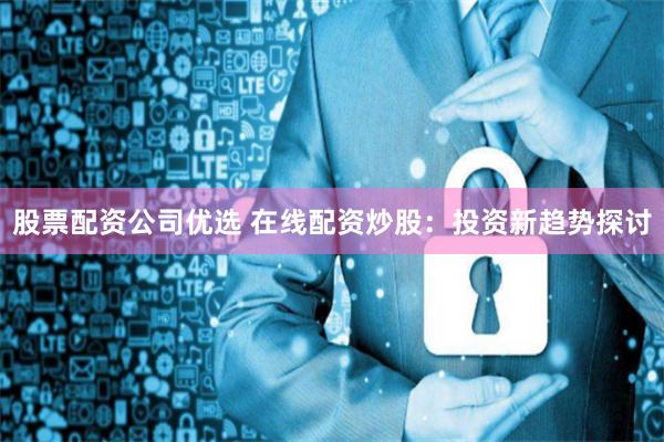 股票配资公司优选 在线配资炒股:投资新趋势探讨