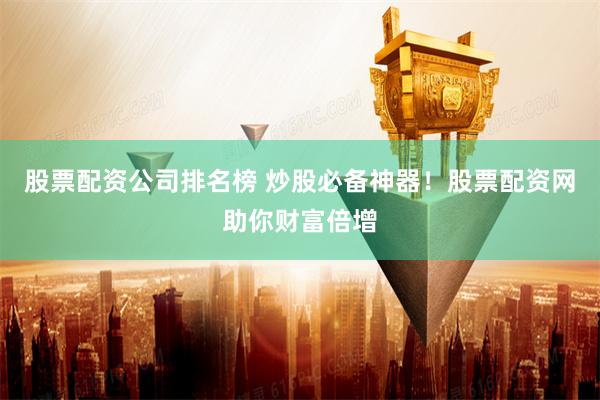 股票配资公司排名榜 炒股必备神器！股票配资网助你财富倍增