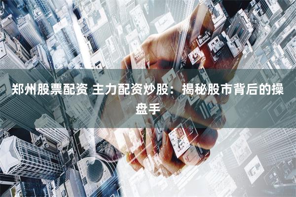 郑州股票配资 主力配资炒股：揭秘股市背后的操盘手