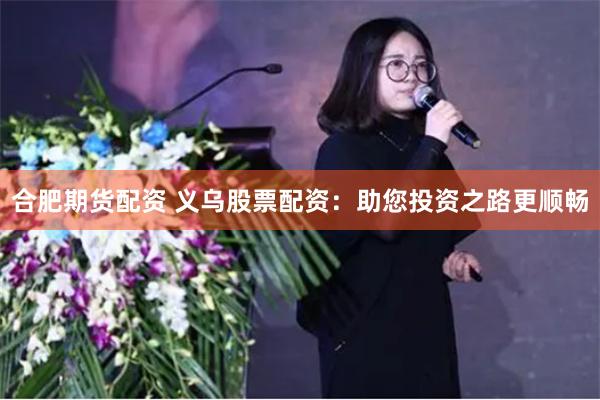 合肥期货配资 义乌股票配资:助您投资之路更顺畅