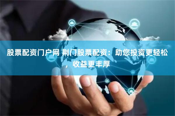 股票配资门户网 荆门股票配资：助您投资更轻松，收益更丰厚