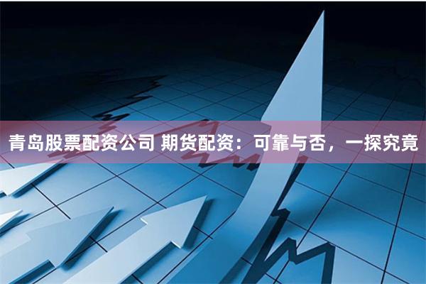 青岛股票配资公司 期货配资：可靠与否，一探究竟