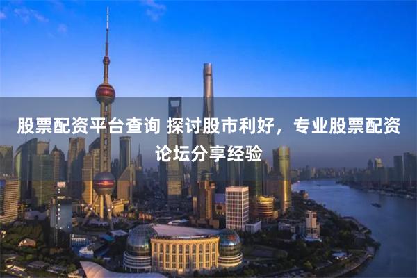 股票配资平台查询 探讨股市利好，专业股票配资论坛分享经验