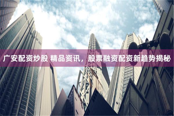 广安配资炒股 精品资讯，股票融资配资新趋势揭秘