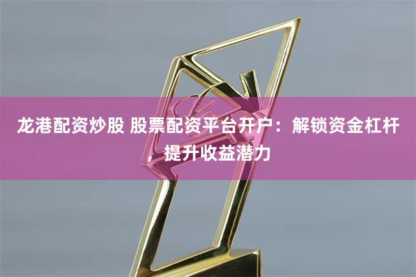 龙港配资炒股 股票配资平台开户:解锁资金杠杆,提升收益潜力