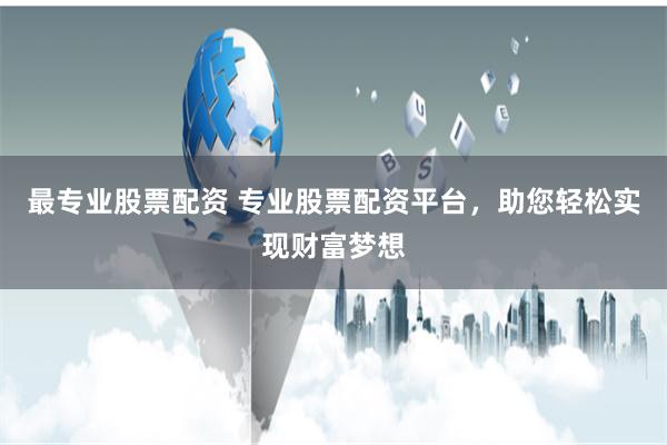 最专业股票配资 专业股票配资平台，助您轻松实现财富梦想