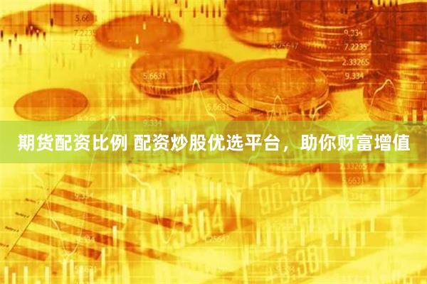 期货配资比例 配资炒股优选平台，助你财富增值