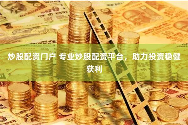 炒股配资门户 专业炒股配资平台，助力投资稳健获利