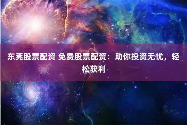 东莞股票配资 免费股票配资:助你投资无忧,轻松获利