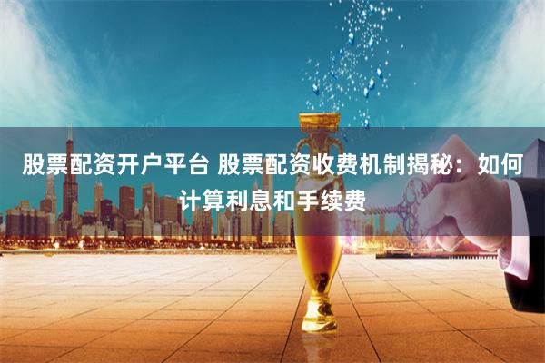 股票配资开户平台 股票配资收费机制揭秘:如何计算利息和手续费