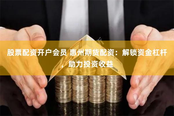 股票配资开户会员 惠州期货配资:解锁资金杠杆,助力投资收益