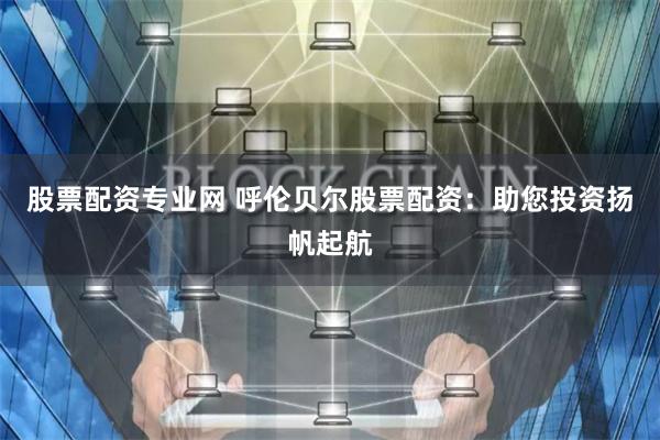 股票配资专业网 呼伦贝尔股票配资:助您投资扬帆起航