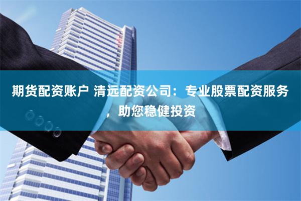 期货配资账户 清远配资公司:专业股票配资服务,助您稳健投资