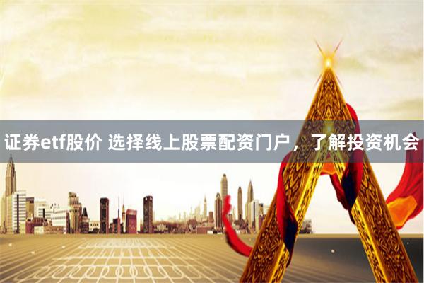 证券etf股价 选择线上股票配资门户，了解投资机会