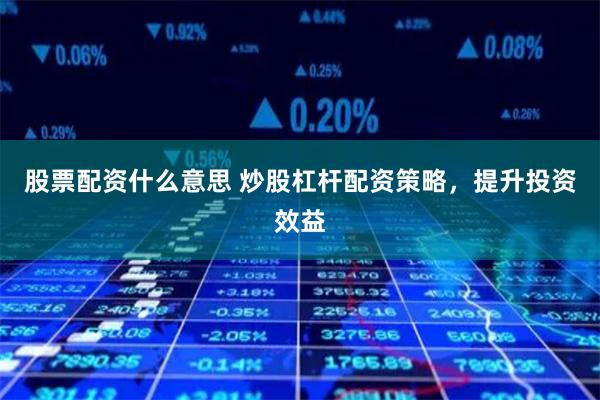 股票配资什么意思 炒股杠杆配资策略,提升投资效益