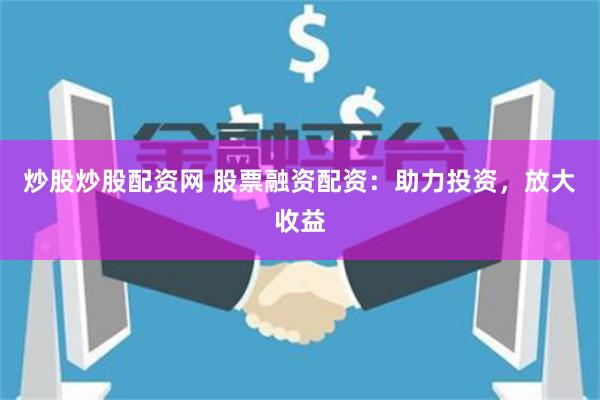 炒股炒股配资网 股票融资配资：助力投资，放大收益
