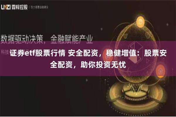 证券etf股票行情 安全配资，稳健增值：股票安全配资，助你投资无忧