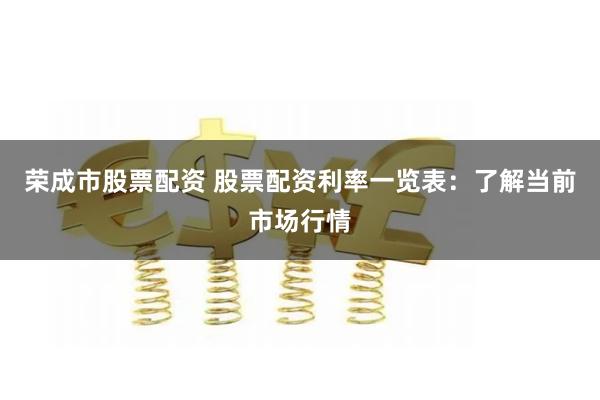 荣成市股票配资 股票配资利率一览表:了解当前市场行情