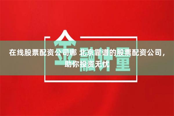在线股票配资公司哪 北京靠谱的股票配资公司，助你投资无忧