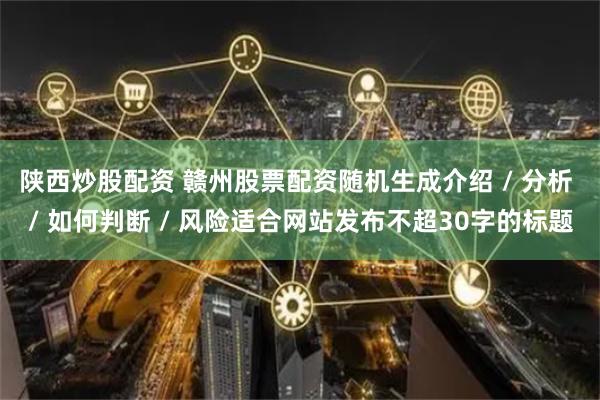 陕西炒股配资 赣州股票配资随机生成介绍 / 分析 / 如何判断 / 风险适合网站发布不超30字的标题