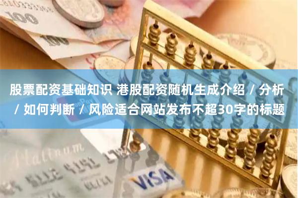 股票配资基础知识 港股配资随机生成介绍 / 分析 / 如何判断 / 风险适合网站发布不超30字的标题