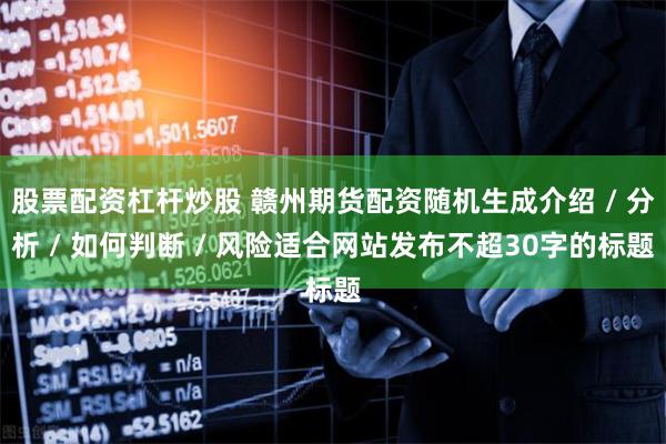 股票配资杠杆炒股 赣州期货配资随机生成介绍 / 分析 / 如何判断 / 风险适合网站发布不超30字的标题